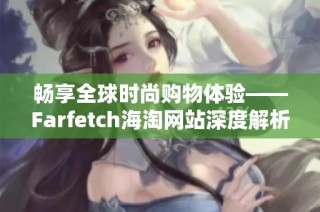 畅享全球时尚购物体验——Farfetch海淘网站深度解析