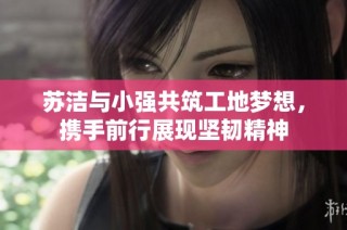 苏洁与小强共筑工地梦想，携手前行展现坚韧精神