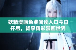 妖精漫画免费阅读入口今日开启，畅享精彩漫画世界