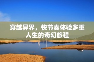 穿越异界，快节奏体验多重人生的奇幻旅程