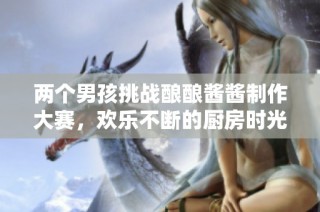 两个男孩挑战酿酿酱酱制作大赛，欢乐不断的厨房时光