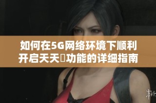 如何在5G网络环境下顺利开启天天奭功能的详细指南