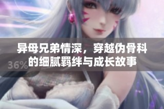 异母兄弟情深，穿越伪骨科的细腻羁绊与成长故事