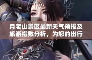 月老山景区最新天气预报及旅游指数分析，为您的出行提供参考
