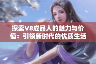探索V8成品人的魅力与价值：引领新时代的优质生活方式