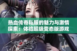 热血传奇私服的魅力与激情探索：体验超级变态版游戏乐趣