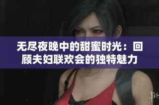 无尽夜晚中的甜蜜时光：回顾夫妇联欢会的独特魅力