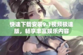 快速下载安装9.1视频极速版，畅享丰富娱乐内容
