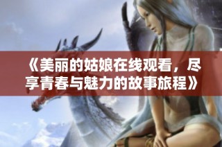 《美丽的姑娘在线观看，尽享青春与魅力的故事旅程》