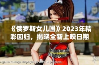 《俄罗斯女儿国》2023年精彩回归，揭晓全新上映日期！