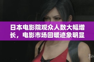 日本电影院观众人数大幅增长，电影市场回暖迹象明显