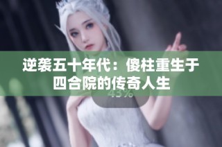 逆袭五十年代：傻柱重生于四合院的传奇人生