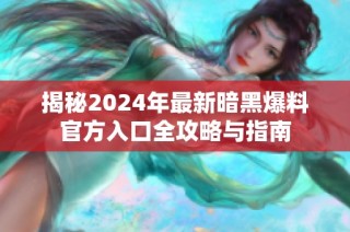 揭秘2024年最新暗黑爆料官方入口全攻略与指南