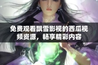 免费观看飘雪影视的西瓜视频资源，畅享精彩内容