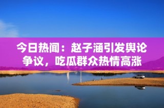 今日热闻：赵子涵引发舆论争议，吃瓜群众热情高涨