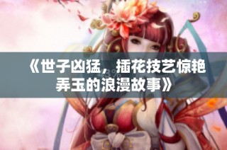 《世子凶猛，插花技艺惊艳弄玉的浪漫故事》