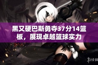 黑又硬巴斯勇夺37分14篮板，展现卓越篮球实力