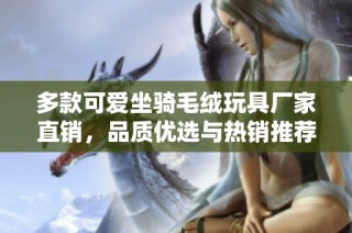 多款可爱坐骑毛绒玩具厂家直销，品质优选与热销推荐