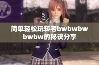 简单轻松玩转老bwbwbwbwbw的秘诀分享