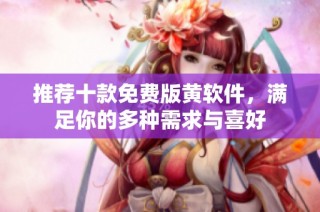 推荐十款免费版黄软件，满足你的多种需求与喜好