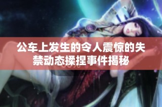 公车上发生的令人震惊的失禁动态揉捏事件揭秘