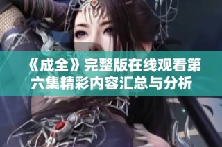 《成全》完整版在线观看第六集精彩内容汇总与分析
