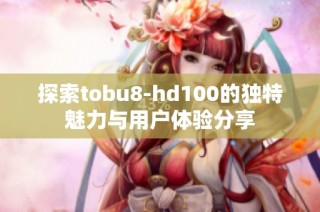 探索tobu8-hd100的独特魅力与用户体验分享