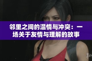 邻里之间的温情与冲突：一场关于友情与理解的故事