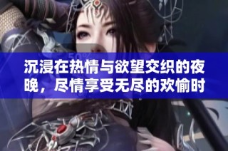 沉浸在热情与欲望交织的夜晚，尽情享受无尽的欢愉时光