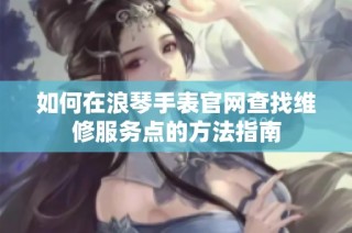 如何在浪琴手表官网查找维修服务点的方法指南