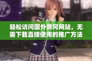 轻松访问国外黄冈网站，无需下载直接使用的推广方法