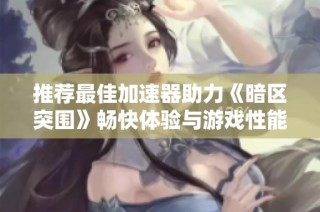 推荐最佳加速器助力《暗区突围》畅快体验与游戏性能提升