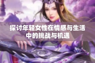 探讨年轻女性在情感与生活中的挑战与机遇
