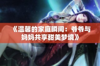 《温馨的家庭瞬间：爷爷与妈妈共享甜美梦境》