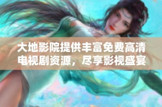大地影院提供丰富免费高清电视剧资源，尽享影视盛宴