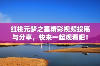 红桃元梦之星精彩视频投稿与分享，快来一起观看吧！