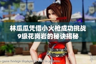 林瓜瓜凭借小火枪成功挑战9级花岗岩的秘诀揭秘