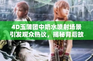 4D玉蒲团中奶水喷射场景引发观众热议，揭秘背后故事
