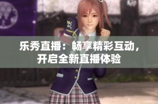 乐秀直播：畅享精彩互动，开启全新直播体验