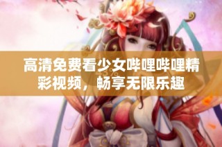 高清免费看少女哔哩哔哩精彩视频，畅享无限乐趣