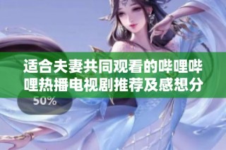 适合夫妻共同观看的哔哩哔哩热播电视剧推荐及感想分享