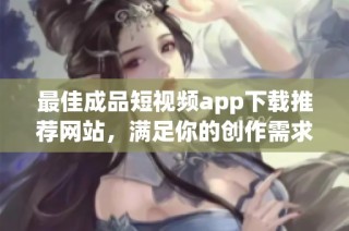最佳成品短视频app下载推荐网站，满足你的创作需求