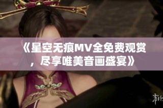 《星空无痕MV全免费观赏，尽享唯美音画盛宴》