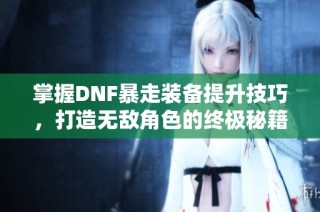 掌握DNF暴走装备提升技巧，打造无敌角色的终极秘籍