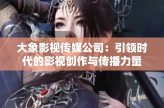 大象影视传媒公司：引领时代的影视创作与传播力量