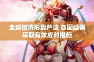 全球经济形势严峻 各国亟需采取有效应对措施
