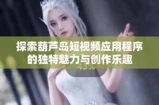 探索葫芦岛短视频应用程序的独特魅力与创作乐趣
