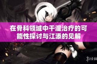 在骨科领域中干湿治疗的可能性探讨与江添的见解