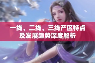 一线、二线、三线产区特点及发展趋势深度解析