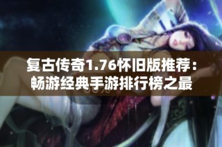 复古传奇1.76怀旧版推荐：畅游经典手游排行榜之最